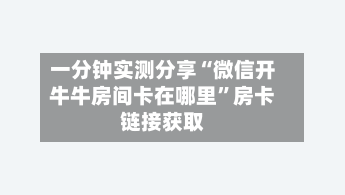 一分钟实测分享“微信开牛牛房间卡在哪里”房卡链接获取-第2张图片