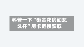 科普一下“砸金花房间怎么开	”房卡链接获取-第2张图片