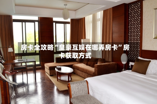 房卡全攻略“皇豪互娱在哪弄房卡”房卡获取方式-第3张图片