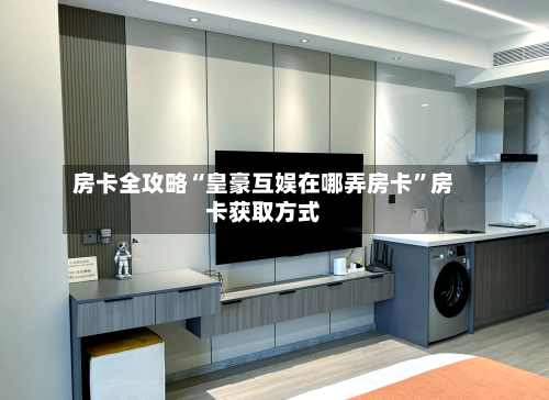 房卡全攻略“皇豪互娱在哪弄房卡	”房卡获取方式-第2张图片