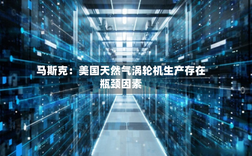 马斯克：美国天然气涡轮机生产存在瓶颈因素-第2张图片