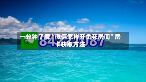 一分钟了解“微信怎样开金花房间”房卡获取方法