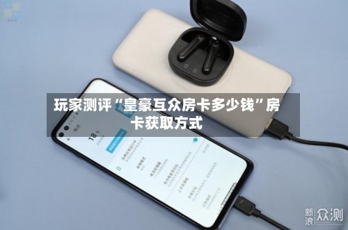 玩家测评“皇豪互众房卡多少钱”房卡获取方式