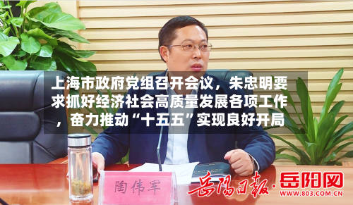 上海市政府党组召开会议，朱忠明要求抓好经济社会高质量发展各项工作，奋力推动“十五五”实现良好开局