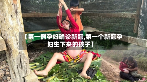 【第一例孕妇确诊新冠,第一个新冠孕妇生下来的孩子】-第2张图片