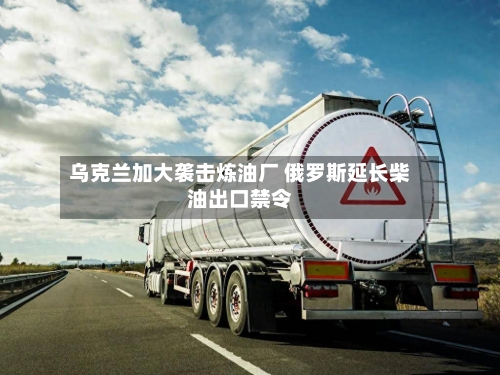 乌克兰加大袭击炼油厂 俄罗斯延长柴油出口禁令-第2张图片