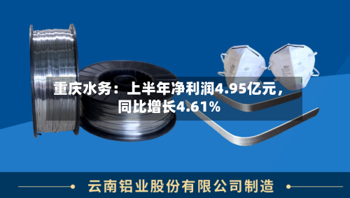 重庆水务：上半年净利润4.95亿元，同比增长4.61%-第2张图片