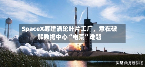 SpaceX筹建涡轮叶片工厂，意在破解数据中心“电荒”难题-第3张图片