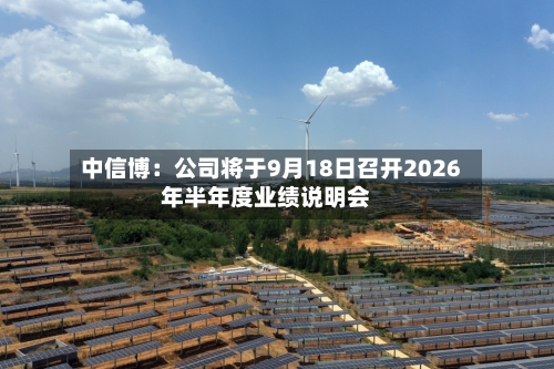 中信博:公司将于9月18日召开2026年半年度业绩说明会-第1张图片