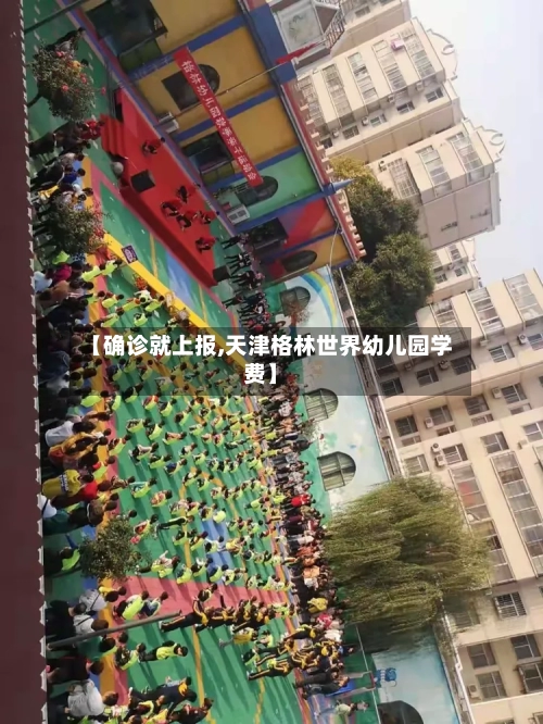 【确诊就上报,天津格林世界幼儿园学费】