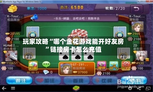 玩家攻略“哪个金花游戏能开好友房”链接房卡怎么充值-第2张图片