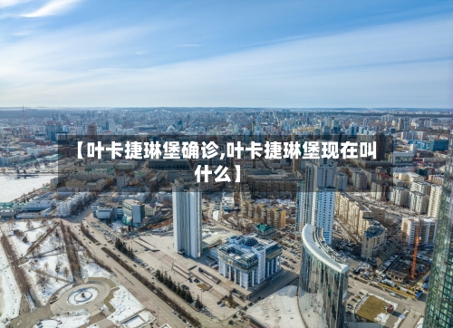 【叶卡捷琳堡确诊,叶卡捷琳堡现在叫什么】-第2张图片