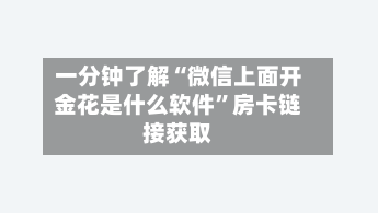 一分钟了解“微信上面开金花是什么软件”房卡链接获取-第3张图片