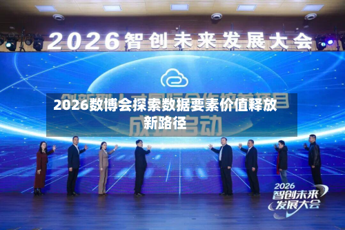 2026数博会探索数据要素价值释放新路径-第2张图片