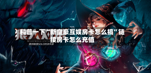 科普一下“新皇豪互娱房卡怎么搞”链接房卡怎么充值-第2张图片