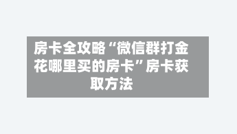 房卡全攻略“微信群打金花哪里买的房卡”房卡获取方法-第2张图片