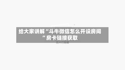 给大家讲解“斗牛微信怎么开设房间”房卡链接获取-第3张图片