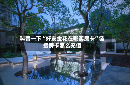 科普一下“好友金花在哪买房卡”链接房卡怎么充值-第2张图片