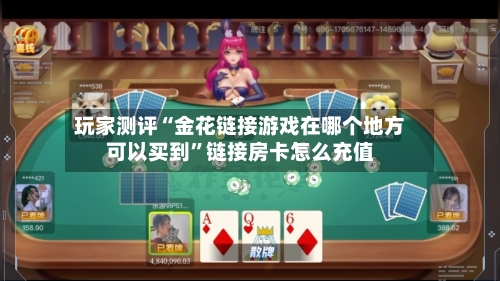 玩家测评“金花链接游戏在哪个地方可以买到”链接房卡怎么充值-第2张图片
