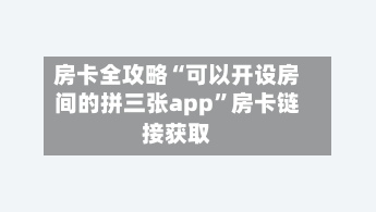 房卡全攻略“可以开设房间的拼三张app	”房卡链接获取-第2张图片