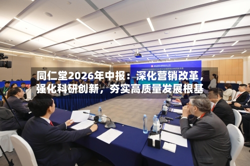 同仁堂2026年中报：深化营销改革，强化科研创新，夯实高质量发展根基