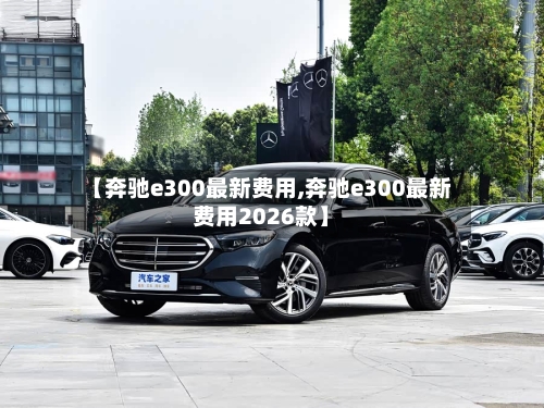 【奔驰e300最新费用,奔驰e300最新费用2026款】