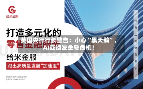 英国央行行长警告：小心“黑天鹅”，AI或诱发金融危机！-第2张图片