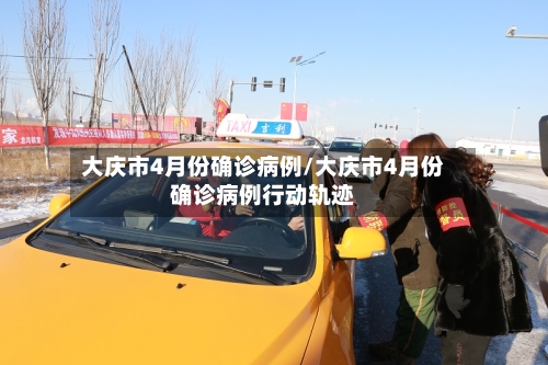 大庆市4月份确诊病例/大庆市4月份确诊病例行动轨迹-第2张图片