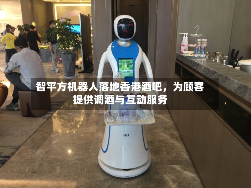 智平方机器人落地香港酒吧，为顾客提供调酒与互动服务-第2张图片
