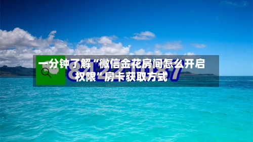 一分钟了解“微信金花房间怎么开启权限	”房卡获取方式-第3张图片