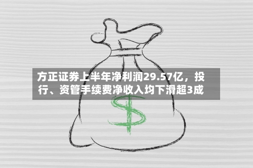 方正证券上半年净利润29.57亿，投行	、资管手续费净收入均下滑超3成-第1张图片