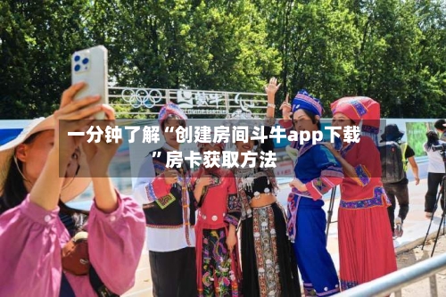 一分钟了解“创建房间斗牛app下载”房卡获取方法-第2张图片