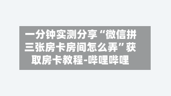一分钟实测分享“微信拼三张房卡房间怎么弄”获取房卡教程-哔哩哔哩-第2张图片