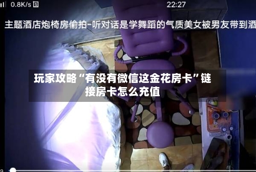 玩家攻略“有没有微信这金花房卡	”链接房卡怎么充值-第2张图片