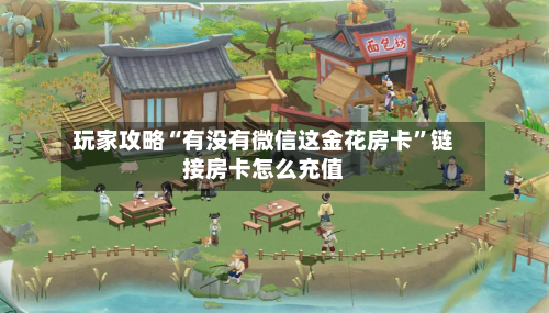 玩家攻略“有没有微信这金花房卡”链接房卡怎么充值-第3张图片