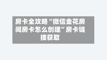 房卡全攻略“微信金花房间房卡怎么创建”房卡链接获取-第2张图片