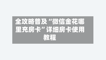 全攻略普及“微信金花哪里充房卡”详细房卡使用教程-第2张图片