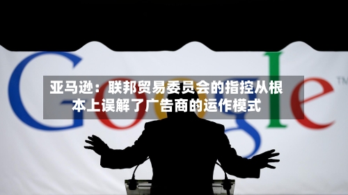 亚马逊：联邦贸易委员会的指控从根本上误解了广告商的运作模式-第3张图片