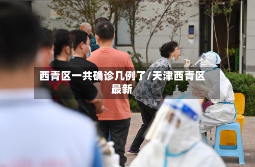 西青区一共确诊几例了/天津西青区最新-第2张图片