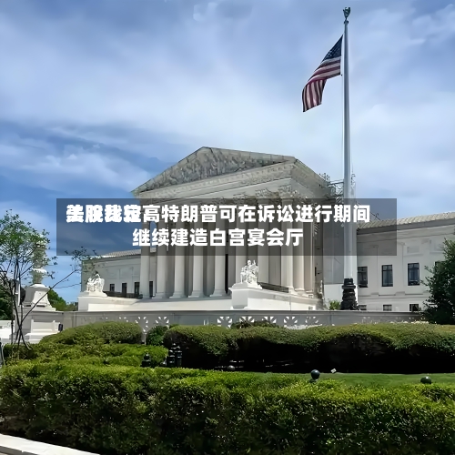 美股比较高
法院裁定:特朗普可在诉讼进行期间继续建造白宫宴会厅-第2张图片