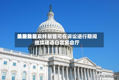 美股比较高
法院裁定:特朗普可在诉讼进行期间继续建造白宫宴会厅-第1张图片