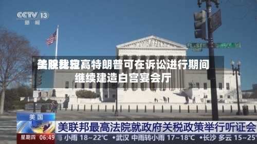 美股比较高
法院裁定:特朗普可在诉讼进行期间继续建造白宫宴会厅-第3张图片