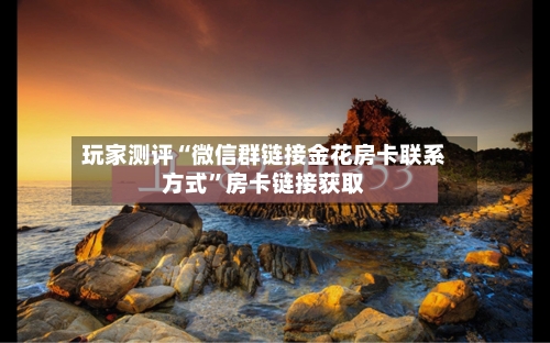 玩家测评“微信群链接金花房卡联系方式”房卡链接获取-第3张图片