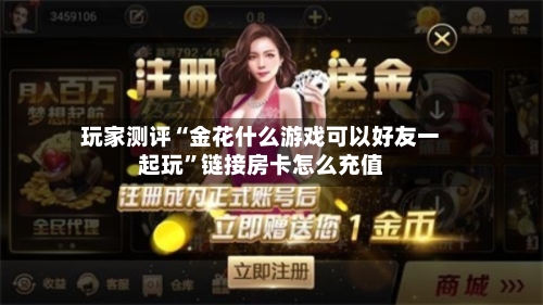 玩家测评“金花什么游戏可以好友一起玩”链接房卡怎么充值