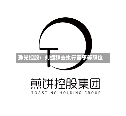 珠光控股:刘捷辞去执行董事等职位-第2张图片