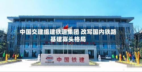 中国交建组建铁道集团 改写国内铁路基建寡头格局-第2张图片
