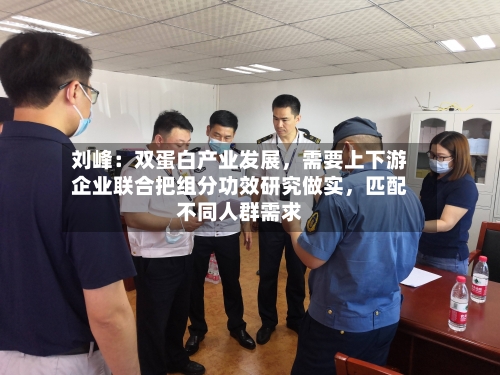 刘峰：双蛋白产业发展，需要上下游企业联合把组分功效研究做实，匹配不同人群需求-第2张图片