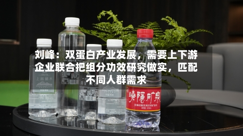 刘峰：双蛋白产业发展，需要上下游企业联合把组分功效研究做实，匹配不同人群需求-第3张图片