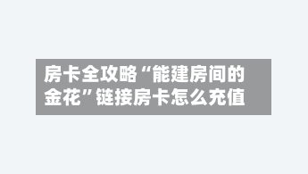 房卡全攻略“能建房间的金花	”链接房卡怎么充值-第2张图片