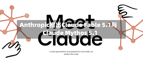 Anthropic推出Claude Fable 5.1与Claude Mythos 5.1-第2张图片